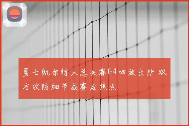 勇士凯尔特人总决赛G4回放出炉 双方攻防细节成赛后焦点