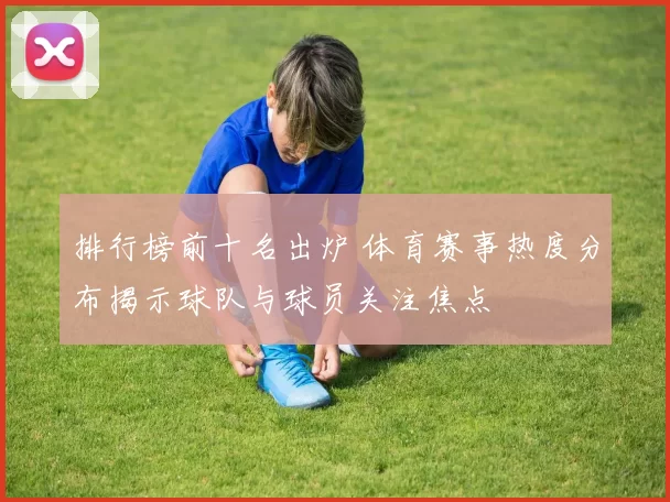排行榜前十名出炉 体育赛事热度分布揭示球队与球员关注焦点
