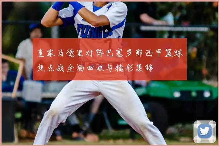 皇家马德里对阵巴塞罗那西甲篮球焦点战全场回放与精彩集锦