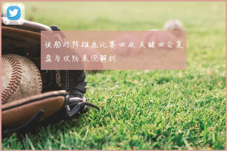 快船对阵雄鹿比赛回放 关键回合复盘与攻防表现解析