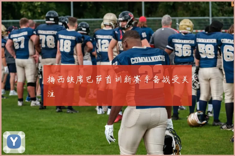 梅西缺席巴萨首训新赛季备战受关注