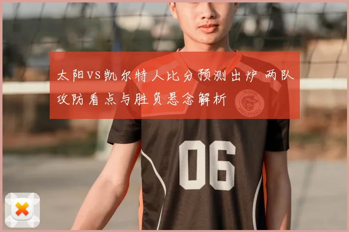 太阳vs凯尔特人比分预测出炉 两队攻防看点与胜负悬念解析