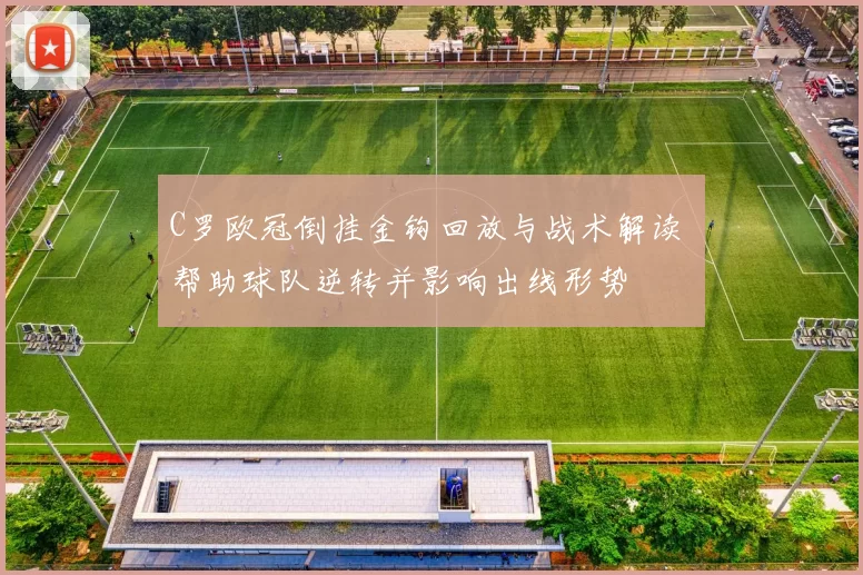 C罗欧冠倒挂金钩回放与战术解读 帮助球队逆转并影响出线形势