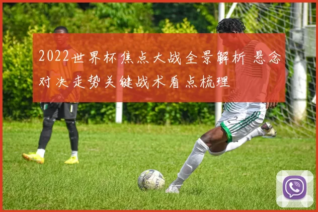 2022世界杯焦点大战全景解析 悬念对决走势关键战术看点梳理