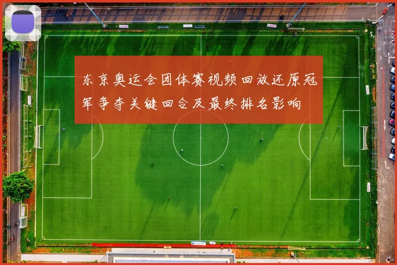 东京奥运会团体赛视频回放还原冠军争夺关键回合及最终排名影响