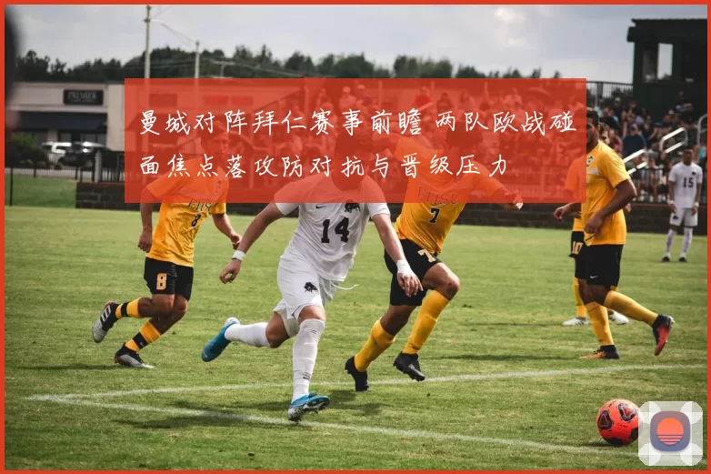 曼城对阵拜仁赛事前瞻 两队欧战碰面焦点落攻防对抗与晋级压力