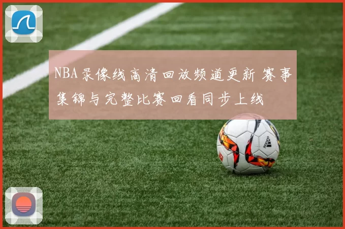 NBA录像线高清回放频道更新 赛事集锦与完整比赛回看同步上线