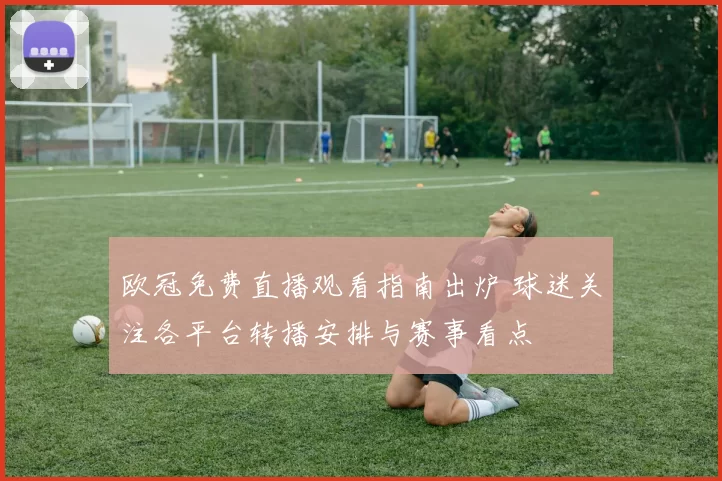 欧冠免费直播观看指南出炉 球迷关注各平台转播安排与赛事看点