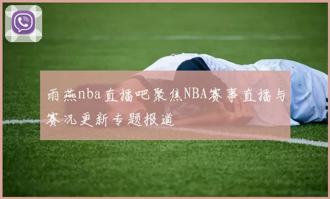 雨燕nba直播吧聚焦NBA赛事直播与赛况更新专题报道