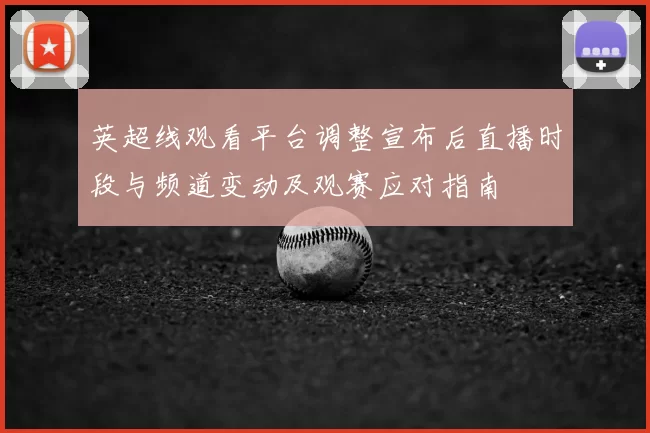 英超线观看平台调整宣布后直播时段与频道变动及观赛应对指南