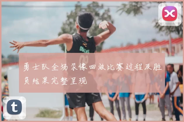 勇士队全场录像回放比赛过程及胜负结果完整呈现