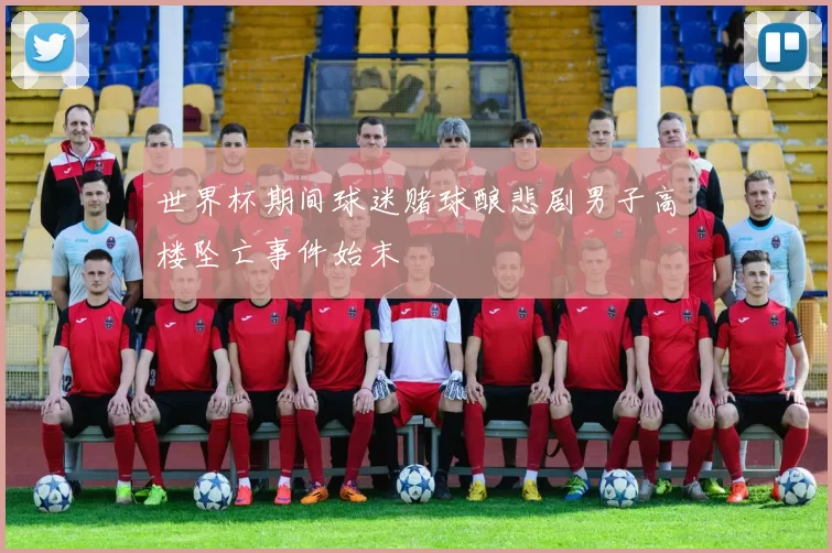世界杯期间球迷赌球酿悲剧男子高楼坠亡事件始末