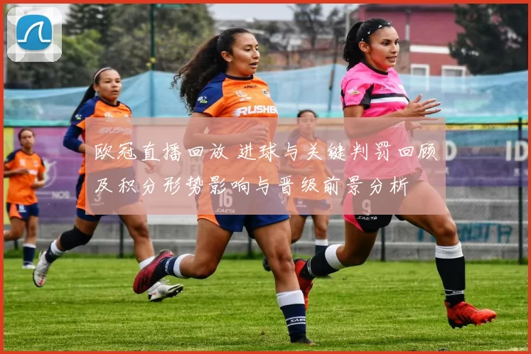 欧冠直播回放 进球与关键判罚回顾及积分形势影响与晋级前景分析